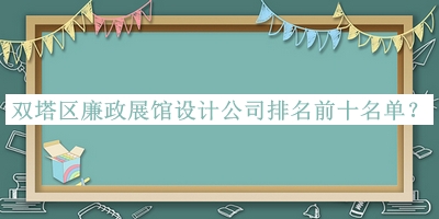 雙塔區(qū)廉政展館設(shè)計公司排名前十名單公布，趕快收藏
