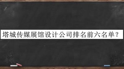塔城傳媒展館設(shè)計公司排名前六名單推出，值得一看