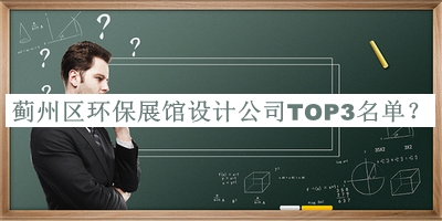薊州區(qū)環(huán)保展館設(shè)計公司TOP3名單公布，良心推薦