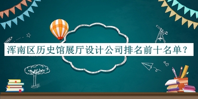 渾南區(qū)歷史館展廳設(shè)計公司排名前十名單推出，值得一看