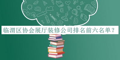 臨渭區(qū)協(xié)會展廳裝修公司排名前六名單宣布，值得一看