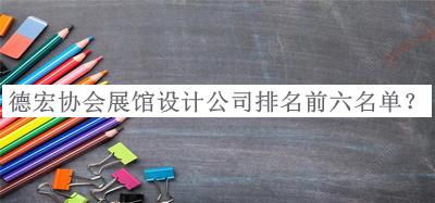 德宏協(xié)會展館設(shè)計公司排名前六名單公布，閱后既刪