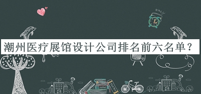 潮州醫(yī)療展館設(shè)計(jì)公司排名前六名單公開(kāi)，網(wǎng)友推薦