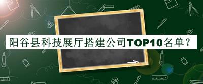 陽(yáng)谷縣科技展廳搭建公司TOP10名單推出，良心推薦