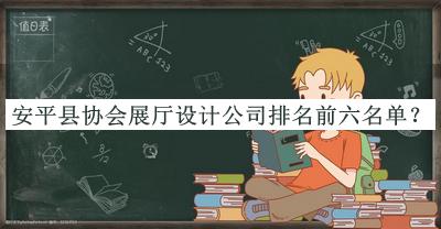 安平縣協(xié)會(huì)展廳設(shè)計(jì)公司排名前六名單公開(kāi)，閱后既刪