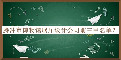 騰沖市博物館展廳設(shè)計(jì)公司前三甲名單推出，值得一看