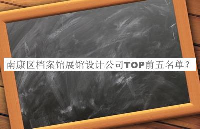 南康區(qū)檔案館展館設(shè)計(jì)公司TOP前五名單宣布，值得一看