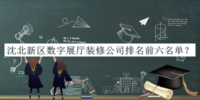 沈北新區(qū)數(shù)字展廳裝修公司排名前六名單宣布，網(wǎng)友推薦
