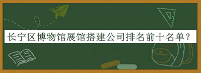 長寧區(qū)博物館展館搭建公司排名前十名單公開，趕快收藏