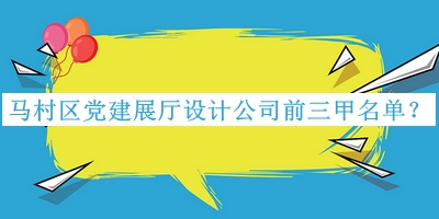 馬村區(qū)黨建展廳設(shè)計公司前三甲名單揭曉，趕快收藏
