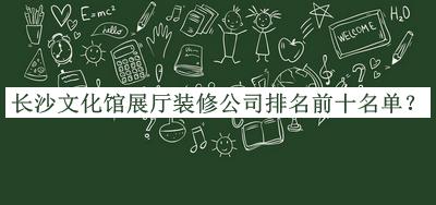 長沙文化館展廳裝修公司排名前十名單發(fā)布，良心推薦