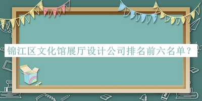 錦江區(qū)文化館展廳設(shè)計(jì)公司排名前六名單揭曉，值得一看