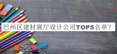 巴州區(qū)建材展廳設(shè)計公司TOP5名單推出，網(wǎng)友推薦