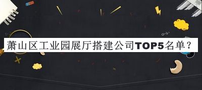 蕭山區(qū)工業(yè)園展廳搭建公司TOP5名單公開(kāi)，良心推薦