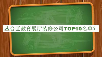叢臺(tái)區(qū)教育展廳裝修公司TOP10名單揭曉，值得一看