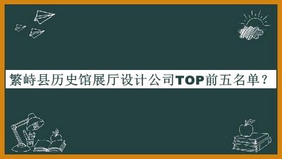 繁峙縣歷史館展廳設(shè)計(jì)公司TOP前五名單發(fā)布，趕快收藏
