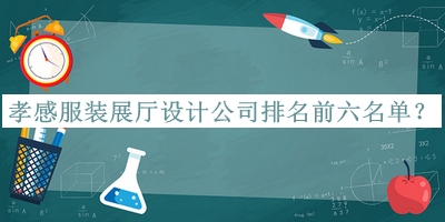 孝感服裝展廳設(shè)計公司排名前六名單宣布，良心推薦