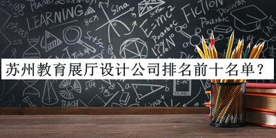 蘇州教育展廳設(shè)計(jì)公司排名前十名單推出，趕快收藏