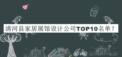 清河縣家居展館設(shè)計(jì)公司TOP10名單推出，閱后既刪