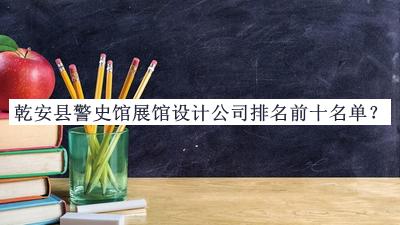 乾安縣警史館展館設計公司排名前十名單公布，網(wǎng)友推薦