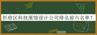 忻府區(qū)科技展館設計公司排名前六名單公開，值得一看