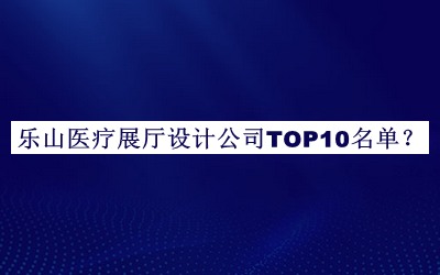 樂山醫(yī)療展廳設(shè)計公司TOP10名單公開，值得一看