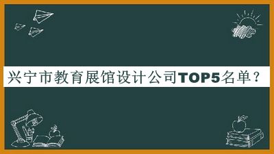 興寧市教育展館設(shè)計(jì)公司TOP5名單揭曉，良心推薦