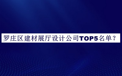 羅莊區(qū)建材展廳設計公司TOP5名單發(fā)布，閱后既刪