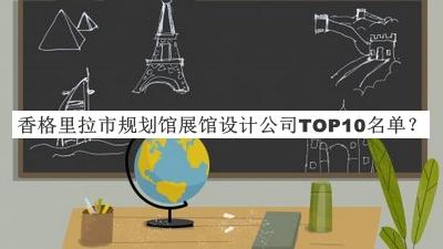 香格里拉市規(guī)劃館展館設計公司TOP10名單揭曉，趕快收藏