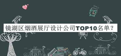 鏡湖區(qū)煙酒展廳設計公司TOP10名單公布，閱后既刪
