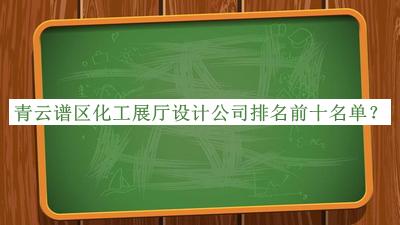 青云譜區(qū)化工展廳設(shè)計(jì)公司排名前十名單宣布，良心推薦