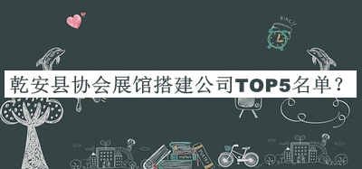乾安縣協會展館搭建公司TOP5名單發(fā)布，閱后既刪