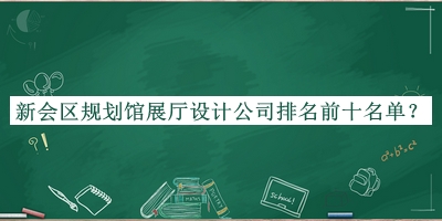 新會(huì)區(qū)規(guī)劃館展廳設(shè)計(jì)公司排名前十名單揭曉，趕快收藏