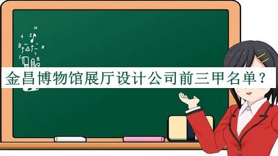 金昌博物館展廳設(shè)計(jì)公司前三甲名單揭曉，閱后既刪
