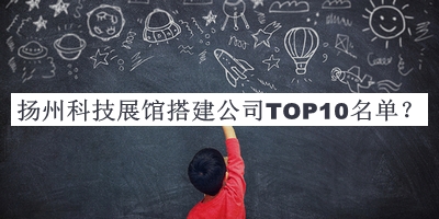 揚(yáng)州科技展館搭建公司TOP10名單宣布，值得一看