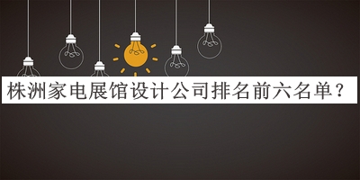 株洲家電展館設(shè)計(jì)公司排名前六名單宣布，閱后既刪