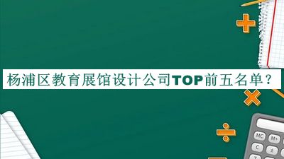 楊浦區(qū)教育展館設(shè)計公司TOP前五名單推出，值得一看