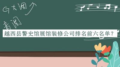 越西縣警史館展館裝修公司排名前六名單公布，網(wǎng)友推薦