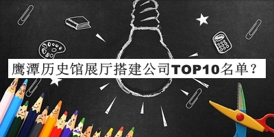 鷹潭歷史館展廳搭建公司TOP10名單宣布，趕快收藏