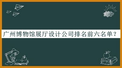 廣州博物館展廳設(shè)計(jì)公司排名前六名單推出，網(wǎng)友推薦