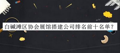 白堿灘區(qū)協(xié)會(huì)展館搭建公司排名前十名單公布，閱后既刪