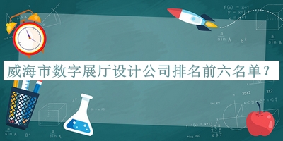威海市數(shù)字展廳設(shè)計(jì)公司排名前六名單宣布，網(wǎng)友推薦