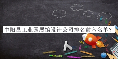 中陽(yáng)縣工業(yè)園展館設(shè)計(jì)公司排名前六名單宣布，良心推薦