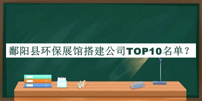 鄱陽(yáng)縣環(huán)保展館搭建公司TOP10名單發(fā)布，閱后既刪
