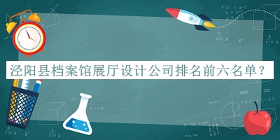涇陽縣檔案館展廳設(shè)計(jì)公司排名前六名單發(fā)布，值得一看