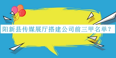 陽(yáng)新縣傳媒展廳搭建公司前三甲名單公開，閱后既刪