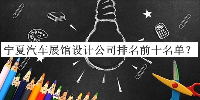 寧夏汽車展館設(shè)計公司排名前十名單公開，閱后既刪