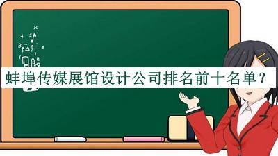 蚌埠傳媒展館設(shè)計公司排名前十名單發(fā)布，閱后既刪