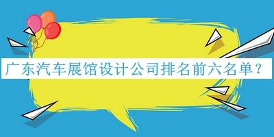 廣東汽車展館設(shè)計公司排名前六名單揭曉，趕快收藏