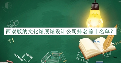 西雙版納文化館展館設(shè)計公司排名前十名單揭曉，良心推薦